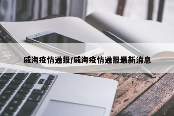 威海疫情通报/威海疫情通报最新消息