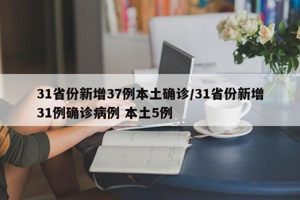 31省份新增37例本土确诊/31省份新增31例确诊病例 本土5例