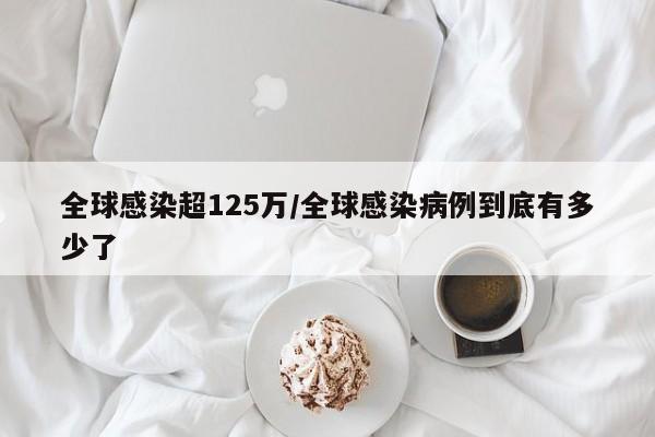 全球感染超125万/全球感染病例到底有多少了