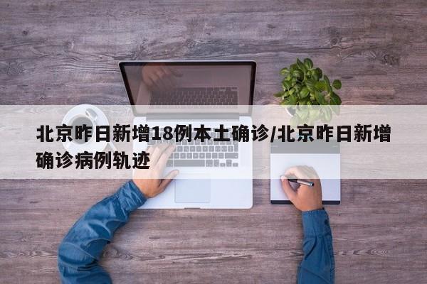 北京昨日新增18例本土确诊/北京昨日新增确诊病例轨迹