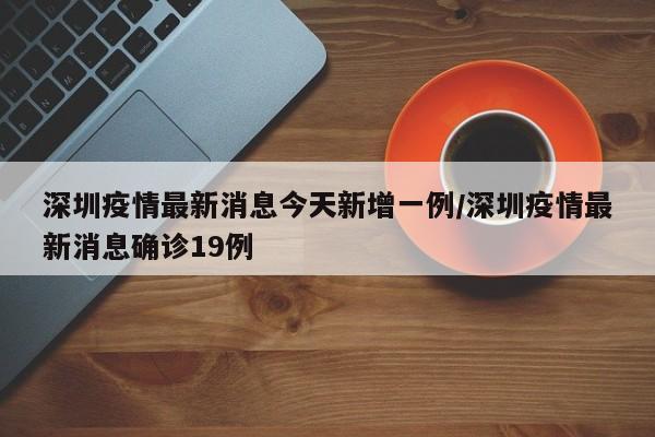 深圳疫情最新消息今天新增一例/深圳疫情最新消息确诊19例