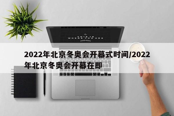 2022年北京冬奥会开幕式时间/2022年北京冬奥会开幕在即