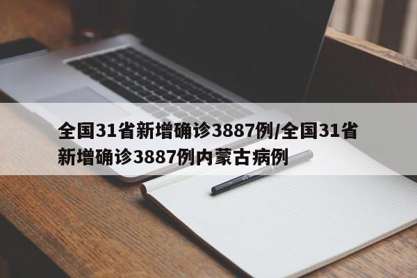 全国31省新增确诊3887例/全国31省新增确诊3887例内蒙古病例