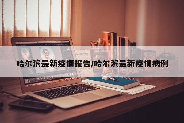 哈尔滨最新疫情报告/哈尔滨最新疫情病例