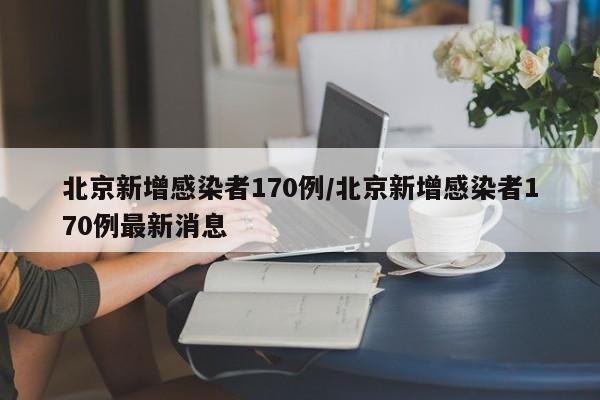 北京新增感染者170例/北京新增感染者170例最新消息