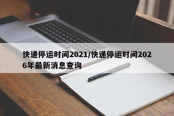 快递停运时间2021/快递停运时间2026年最新消息查询