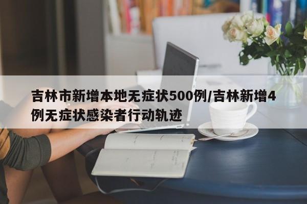 吉林市新增本地无症状500例/吉林新增4例无症状感染者行动轨迹