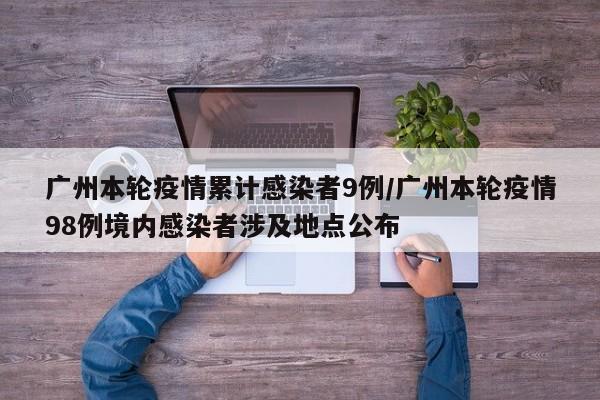 广州本轮疫情累计感染者9例/广州本轮疫情98例境内感染者涉及地点公布