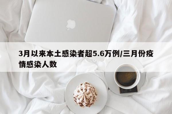 3月以来本土感染者超5.6万例/三月份疫情感染人数