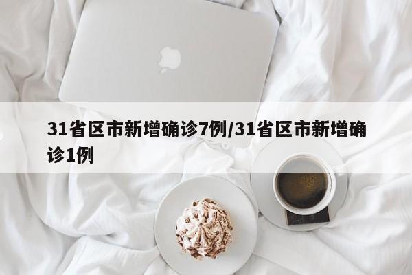 31省区市新增确诊7例/31省区市新增确诊1例