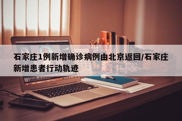 石家庄1例新增确诊病例由北京返回/石家庄新增患者行动轨迹