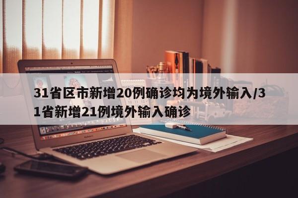 31省区市新增20例确诊均为境外输入/31省新增21例境外输入确诊