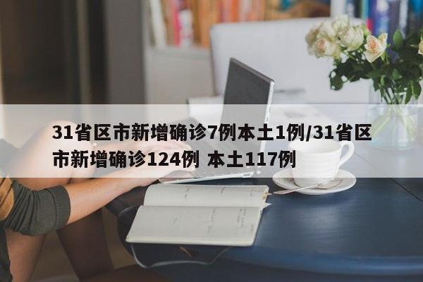 31省区市新增确诊7例本土1例/31省区市新增确诊124例 本土117例