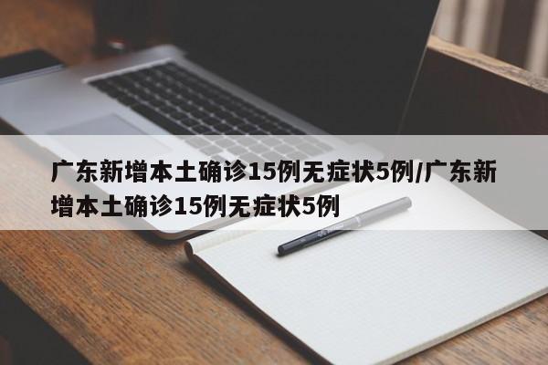 广东新增本土确诊15例无症状5例/广东新增本土确诊15例无症状5例