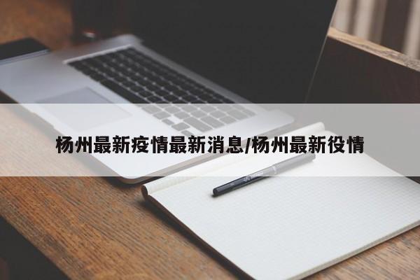 杨州最新疫情最新消息/杨州最新役情