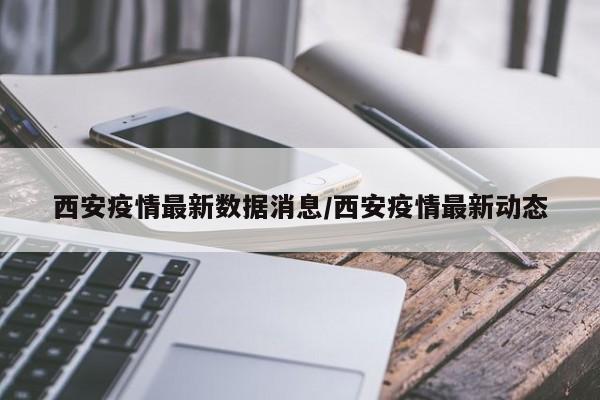 西安疫情最新数据消息/西安疫情最新动态