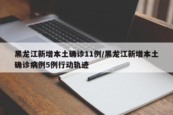 黑龙江新增本土确诊11例/黑龙江新增本土确诊病例5例行动轨迹