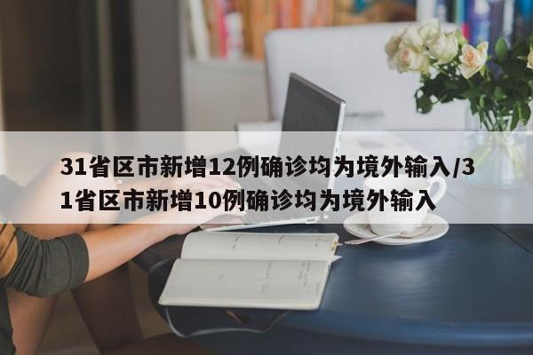 31省区市新增12例确诊均为境外输入/31省区市新增10例确诊均为境外输入
