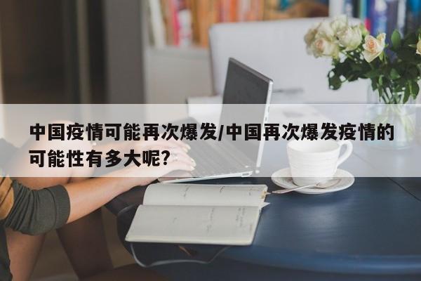 中国疫情可能再次爆发/中国再次爆发疫情的可能性有多大呢?