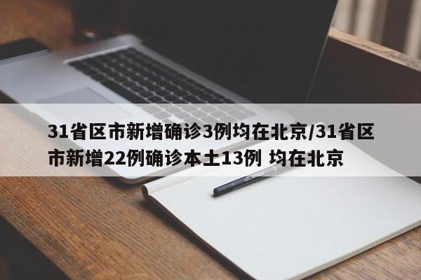 31省区市新增确诊3例均在北京/31省区市新增22例确诊本土13例 均在北京