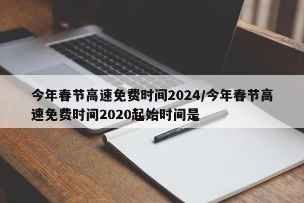 今年春节高速免费时间2024/今年春节高速免费时间2020起始时间是