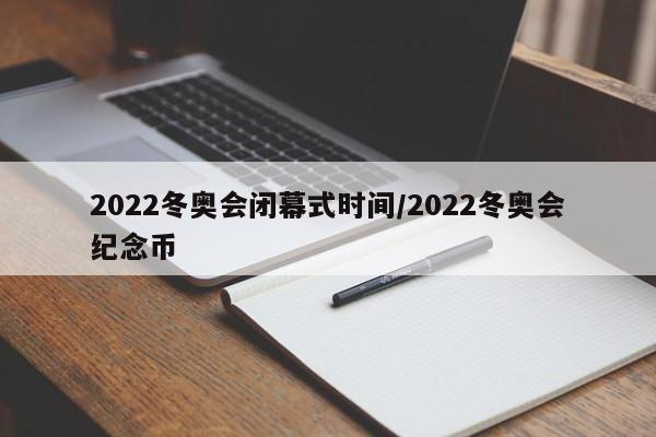 2022冬奥会闭幕式时间/2022冬奥会纪念币