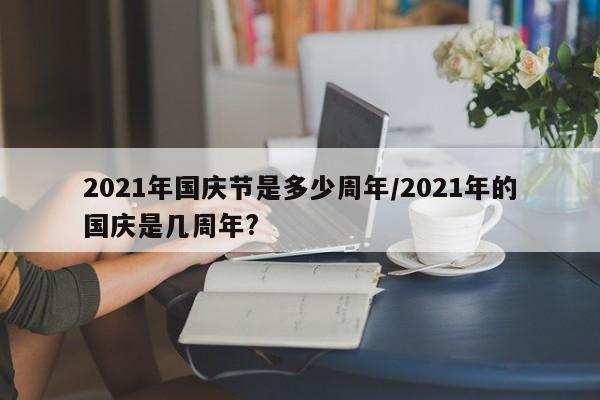 2021年国庆节是多少周年/2021年的国庆是几周年?