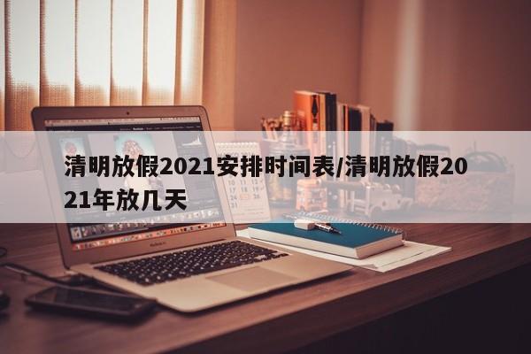 清明放假2021安排时间表/清明放假2021年放几天
