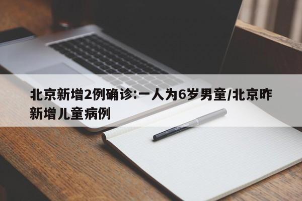 北京新增2例确诊:一人为6岁男童/北京昨新增儿童病例