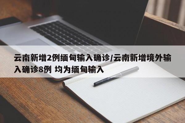 云南新增2例缅甸输入确诊/云南新增境外输入确诊8例 均为缅甸输入