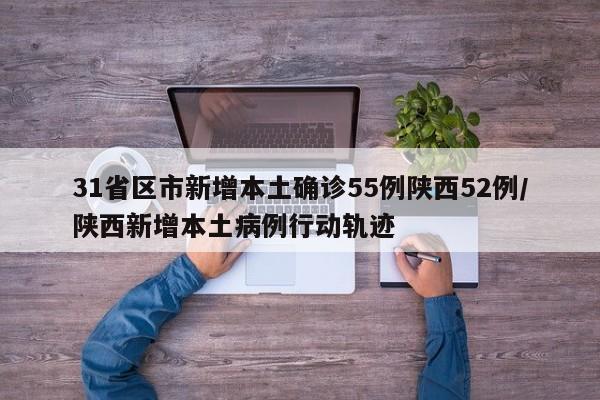 31省区市新增本土确诊55例陕西52例/陕西新增本土病例行动轨迹