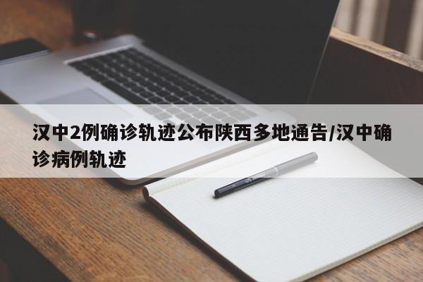 汉中2例确诊轨迹公布陕西多地通告/汉中确诊病例轨迹