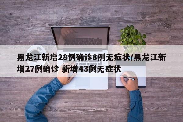 黑龙江新增28例确诊8例无症状/黑龙江新增27例确诊 新增43例无症状