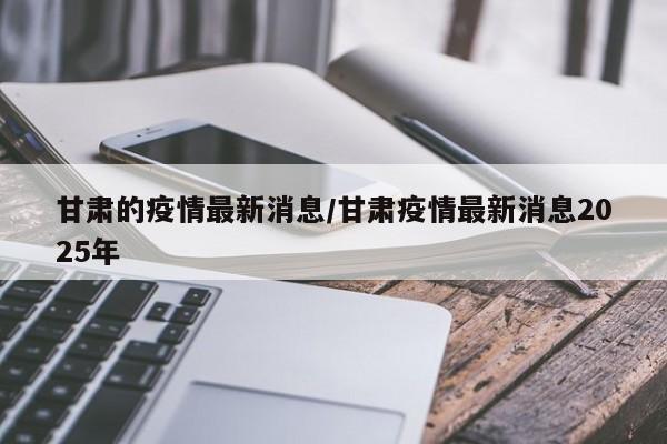 甘肃的疫情最新消息/甘肃疫情最新消息2025年