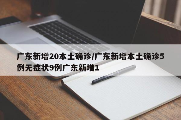 广东新增20本土确诊/广东新增本土确诊5例无症状9例广东新增1