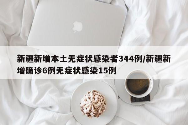 新疆新增本土无症状感染者344例/新疆新增确诊6例无症状感染15例