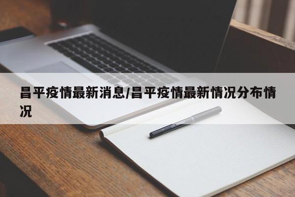 昌平疫情最新消息/昌平疫情最新情况分布情况