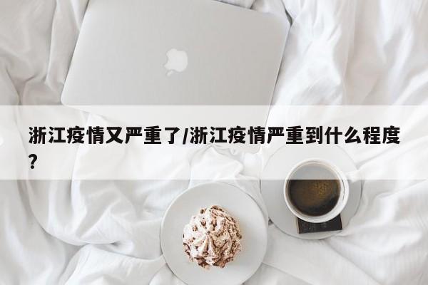 浙江疫情又严重了/浙江疫情严重到什么程度?