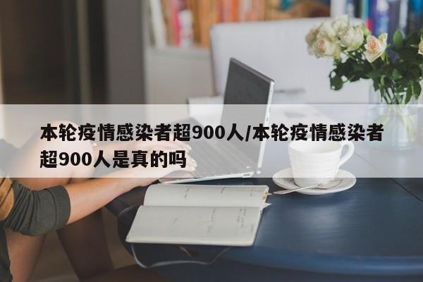 本轮疫情感染者超900人/本轮疫情感染者超900人是真的吗