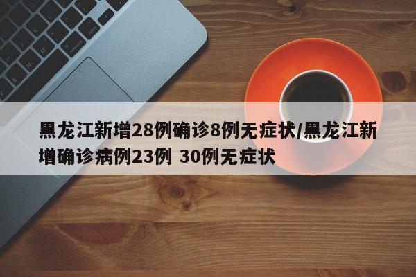 黑龙江新增28例确诊8例无症状/黑龙江新增确诊病例23例 30例无症状