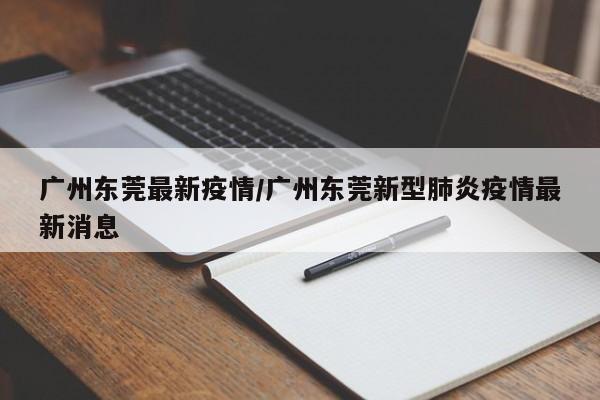 广州东莞最新疫情/广州东莞新型肺炎疫情最新消息