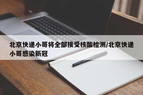 北京快递小哥将全部接受核酸检测/北京快递小哥感染新冠