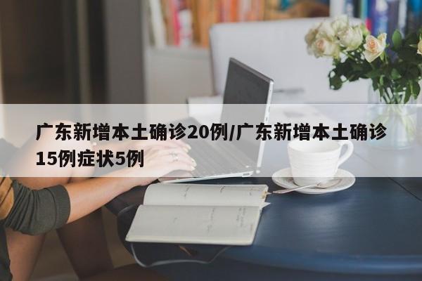 广东新增本土确诊20例/广东新增本土确诊15例症状5例