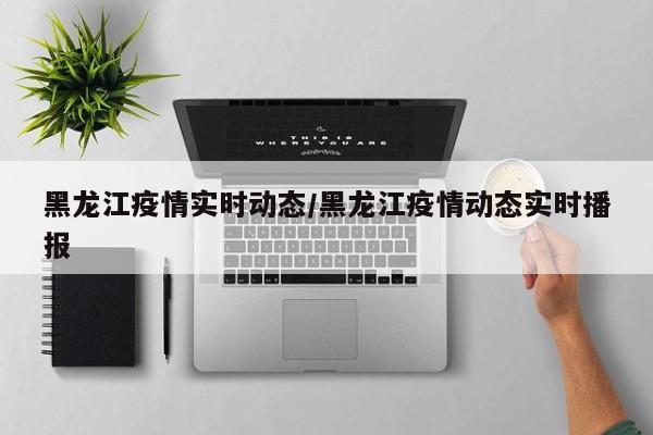 黑龙江疫情实时动态/黑龙江疫情动态实时播报