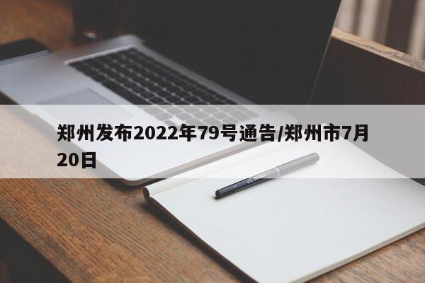 郑州发布2022年79号通告/郑州市7月20日