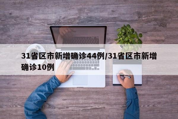 31省区市新增确诊44例/31省区市新增确诊10例