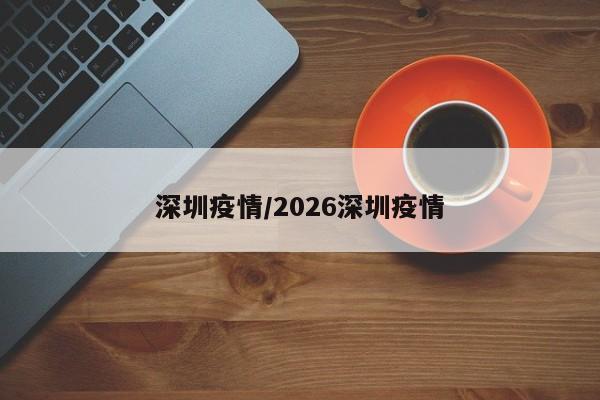 深圳疫情/2026深圳疫情