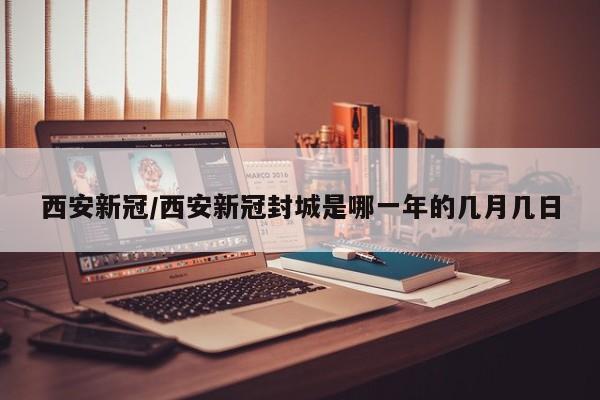 西安新冠/西安新冠封城是哪一年的几月几日