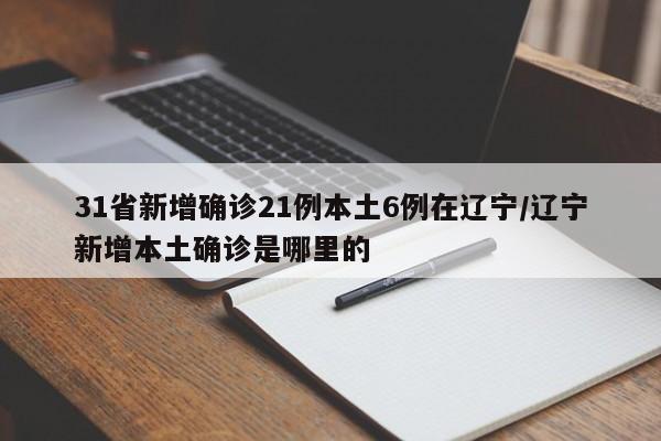 31省新增确诊21例本土6例在辽宁/辽宁新增本土确诊是哪里的