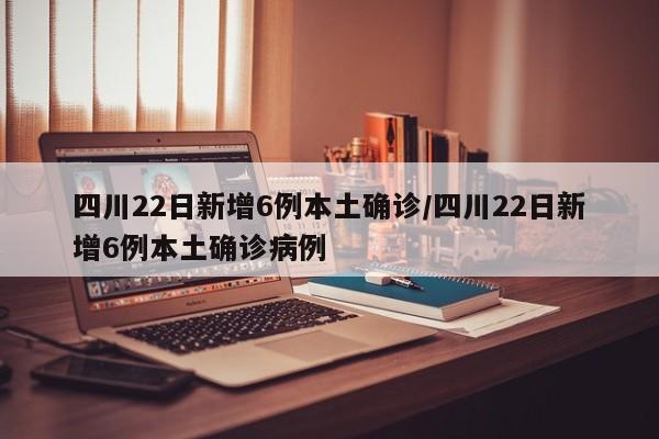 四川22日新增6例本土确诊/四川22日新增6例本土确诊病例